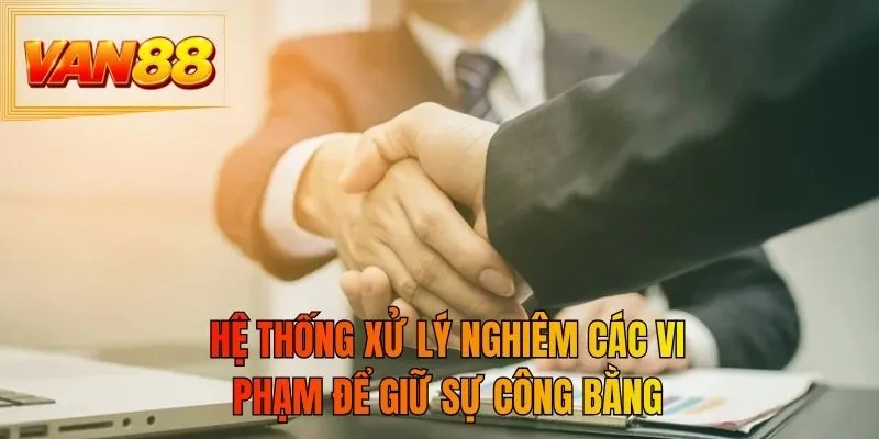 Hệ thống xử lý nghiêm các vi phạm để giữ sự công bằng